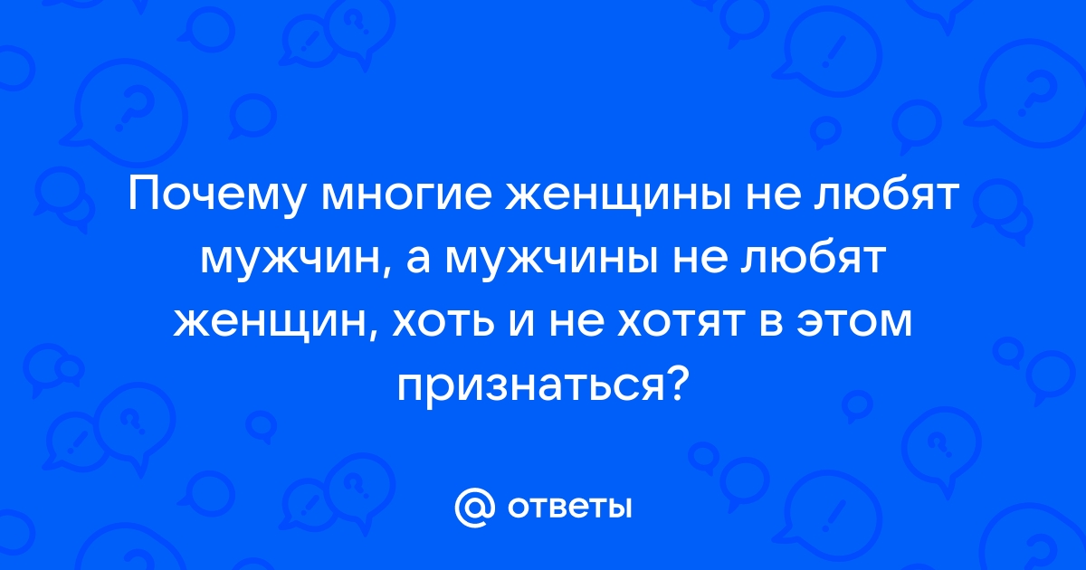 Ответы Mailru: Почему многие женщины не любят мужчин, а мужчины не