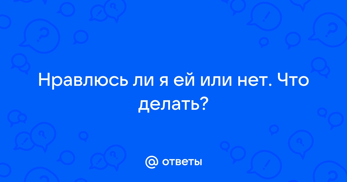 Ответы Mailru: Нравлюсь ли я ей или нет Чтоделать?