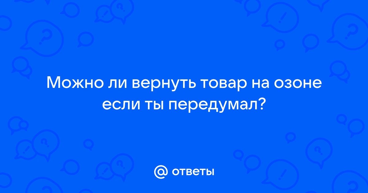 Ответы Mail.ru: Можно ли вернуть товар на озоне если ты передумал?