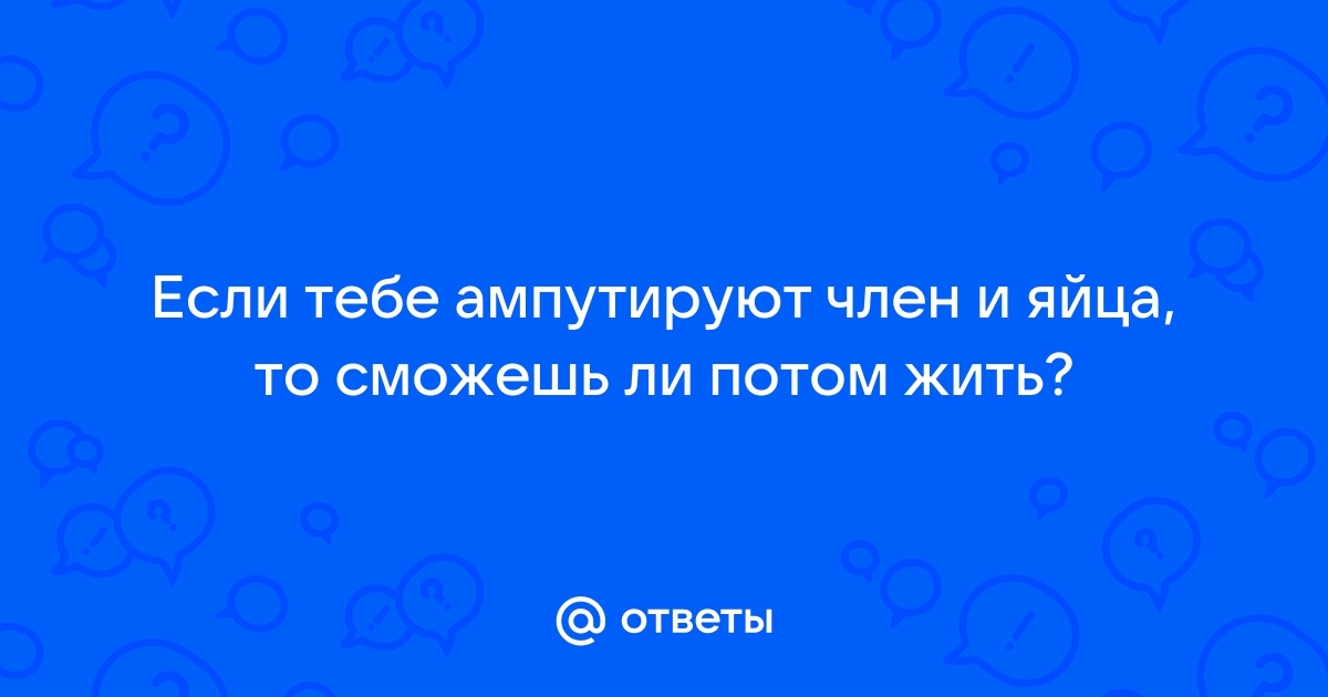 А тут есть те у кого реально отрезаны яички или член.