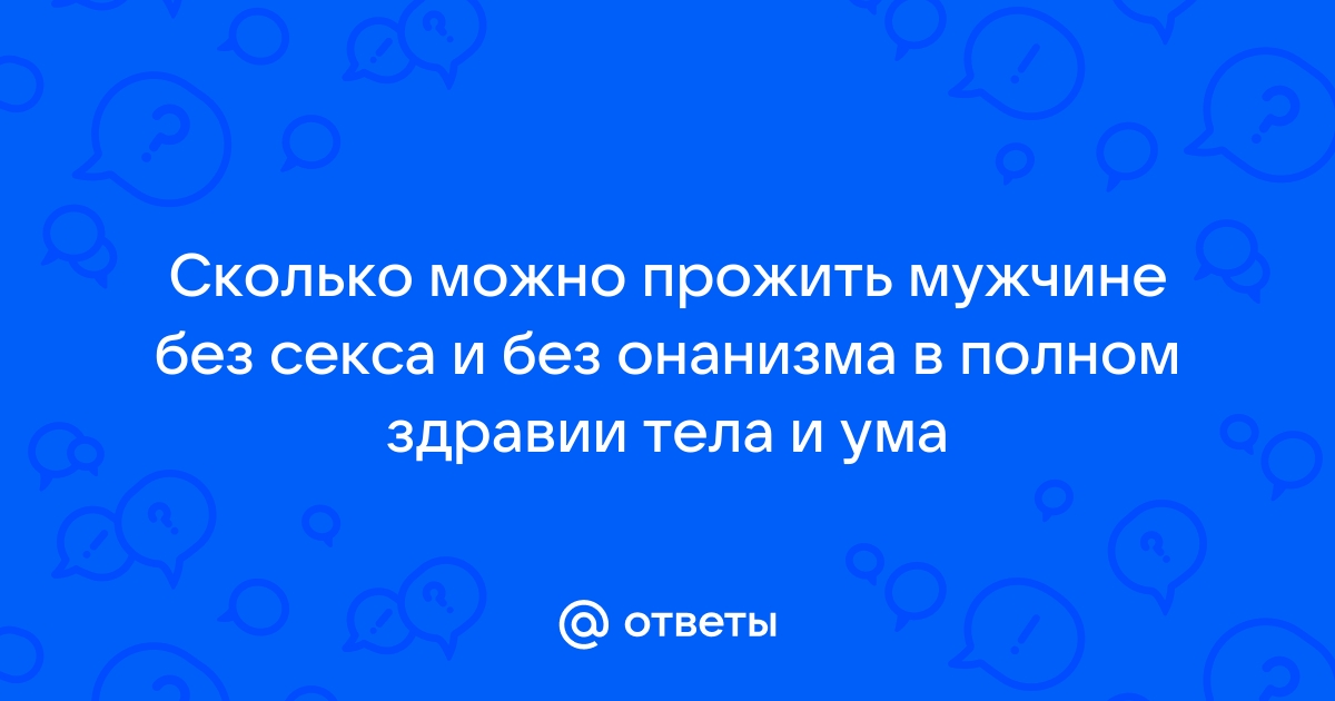 Чем дольше терпишь, тем меньше хочется? Сколько мужчина может прожить без секса