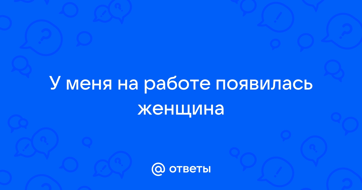 Ответы Mailru: У меня на работе появиласьженщина