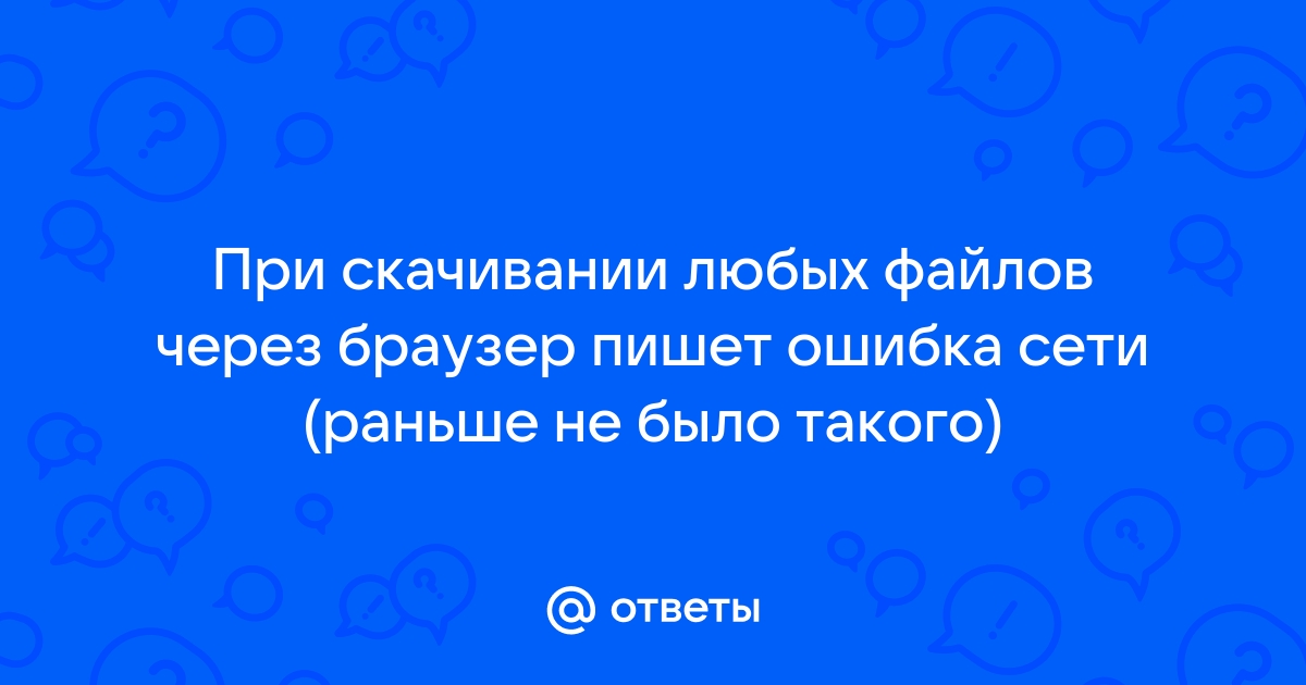 Ответы Mail.ru: При скачивании любых файлов через браузер пишет ошибка