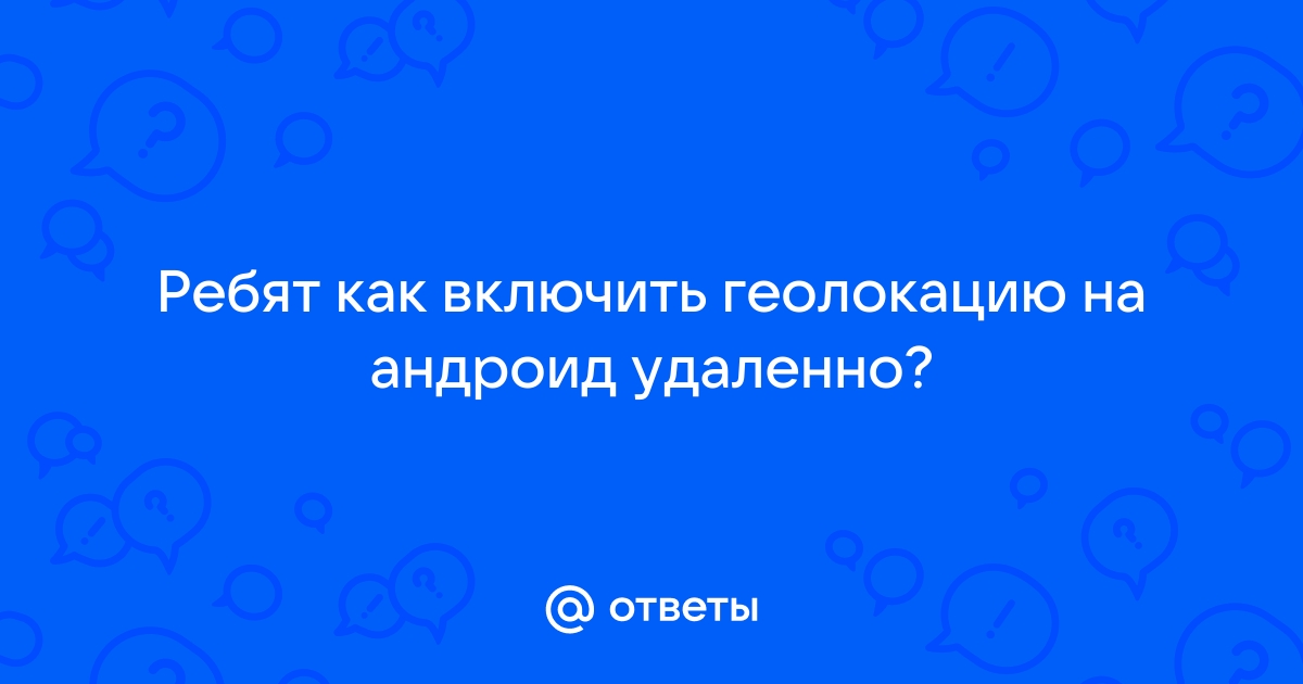 Ответы Mail.ru: Ребят как включить геолокацию на андроид удаленно?