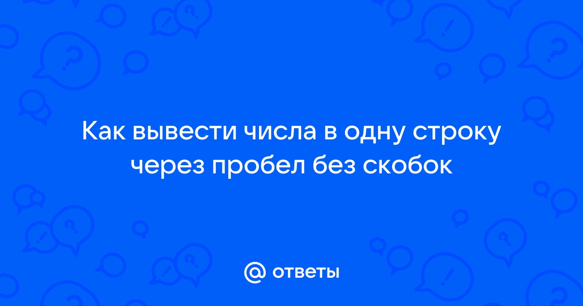 Ответы Mail: Как вывести числа в одну строку через пробел без скобок