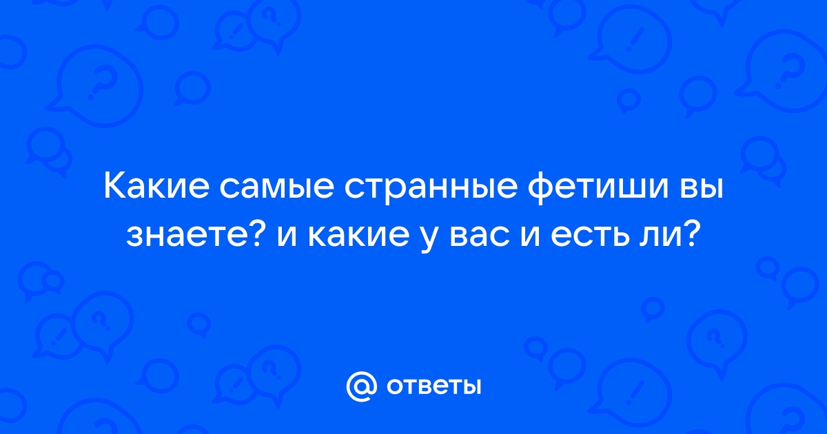 8 самых странных сексуальных фетишей: виды и названия | ковжскийберег.рф