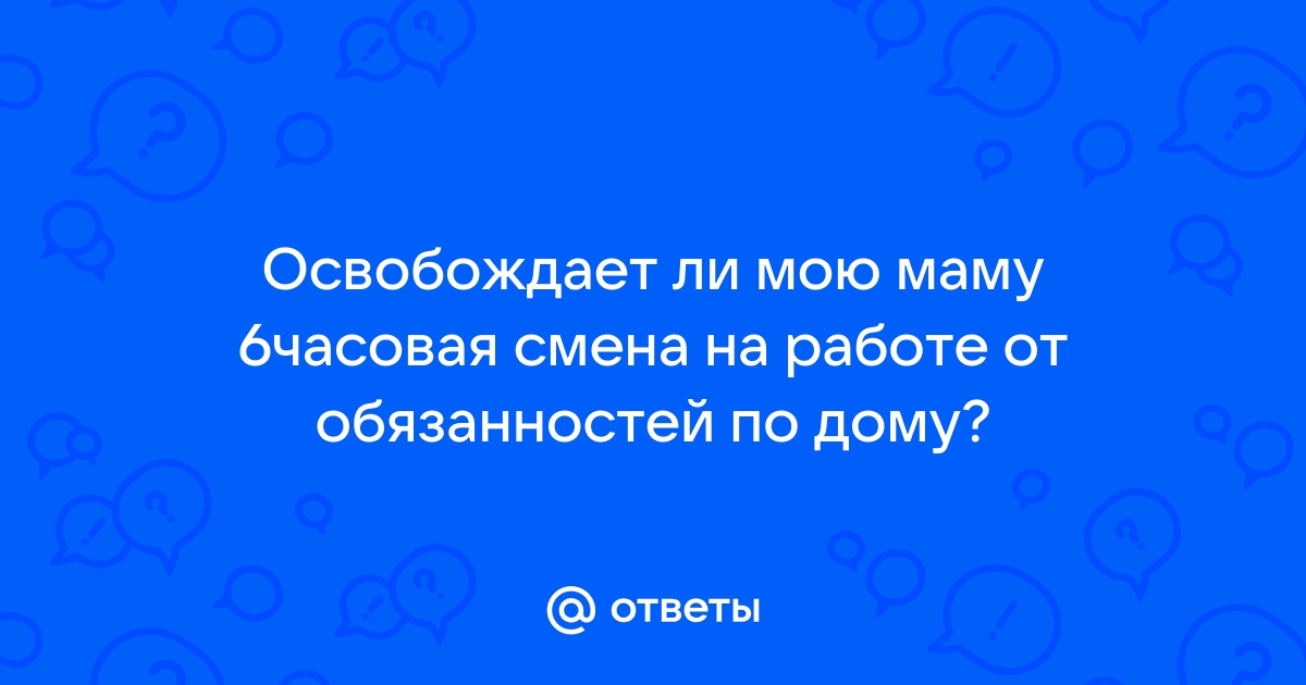 Ответы Mailru: Освобождает ли мою маму 6часовая смена на работе от