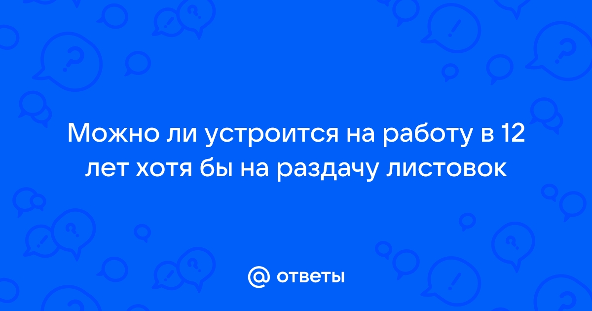 Ответы Mailru: Можно ли устроится на работу в 12 лет хотя бы на