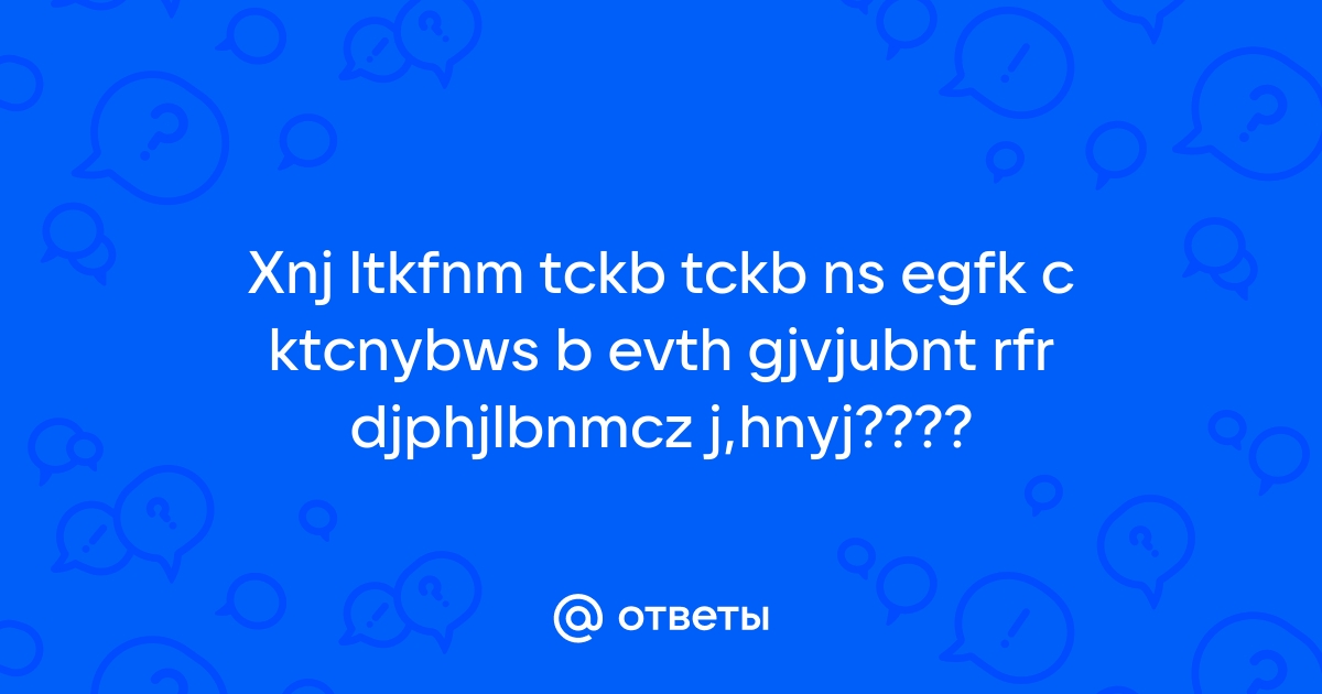 Ответы Mail.ru: Xnj ltkfnm tckb tckb ns egfk c ktcnybws b evth gjvjubnt