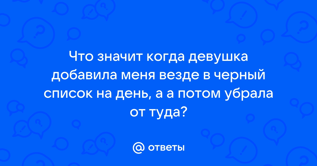 Что делать если девушка добавила в черный список? это что значит, а?