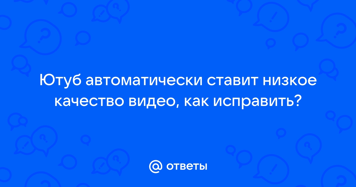 Ответы Mail: Ютуб автоматически ставит низкое качество видео, как исправить?