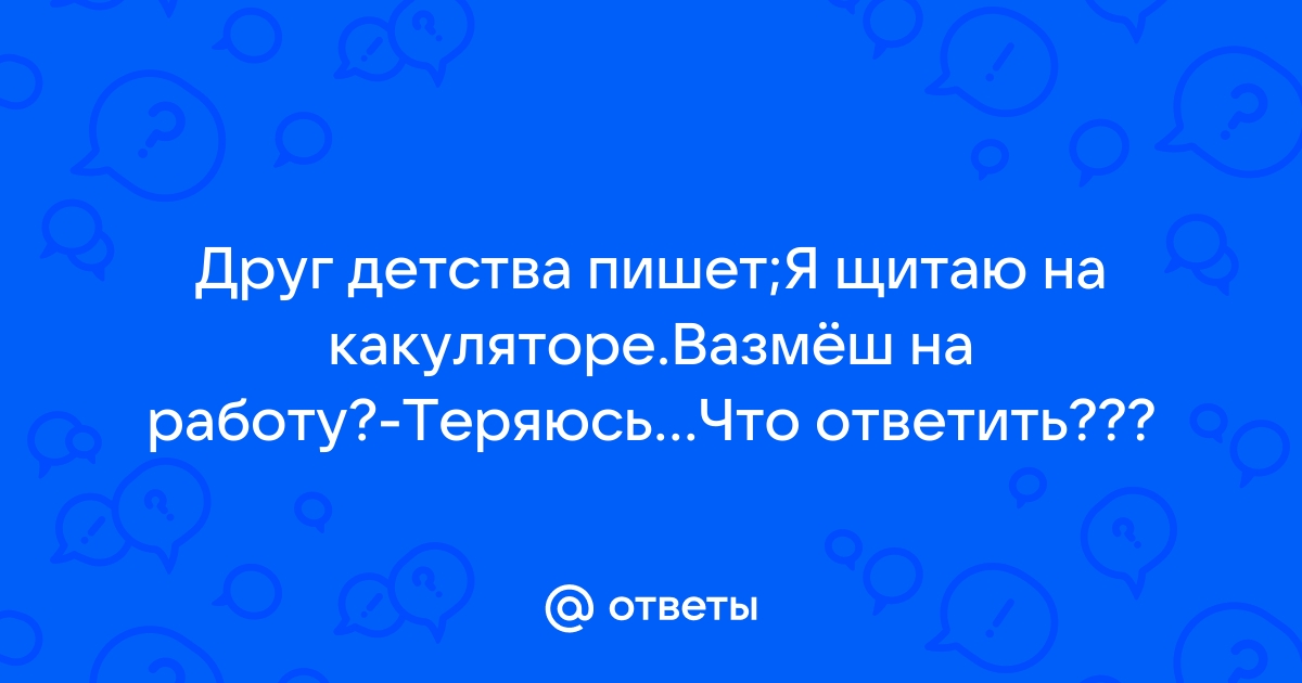 Ответы Mailru: Друг детства пишет;Я щитаю на какулятореВазмёш на