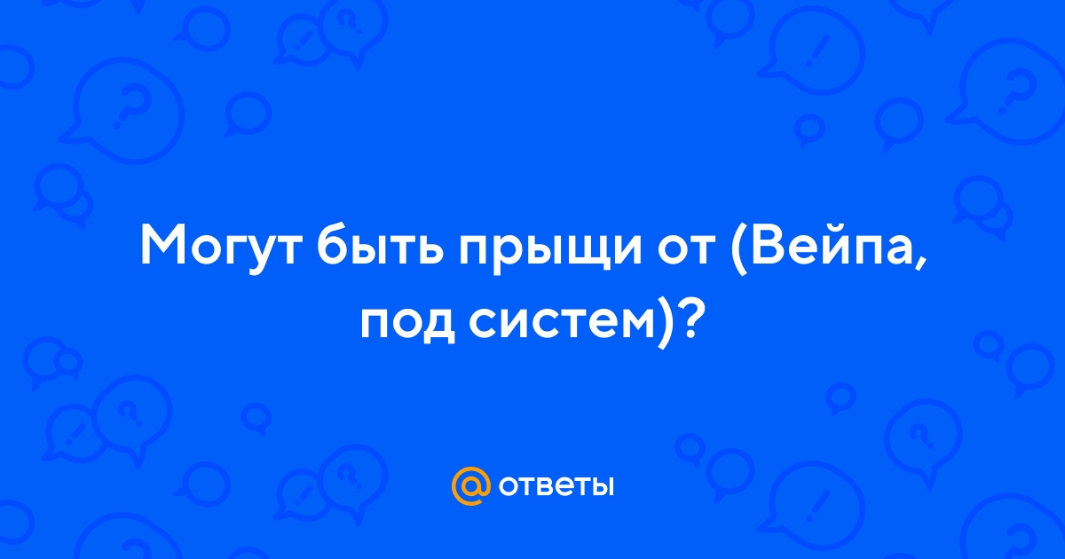 Ответы Mail.ru: Могут быть прыщи от (Вейпа, под систем)?