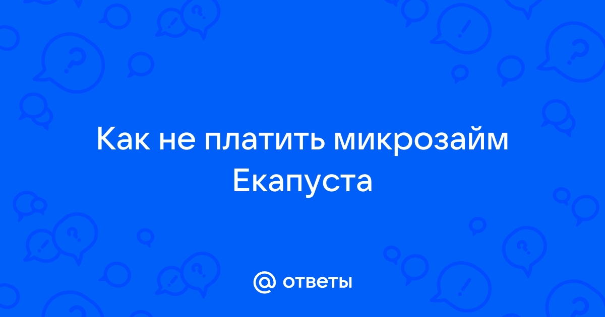 Ответы Mail.ru: Как не платить микрозайм Екапуста