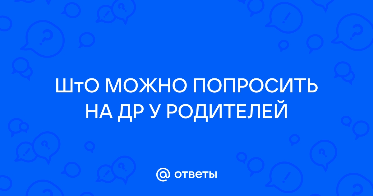 Ответы Mailru: ШтО МОЖНО ПОПРОСИТЬ НА ДР УРОДИТЕЛЕЙ