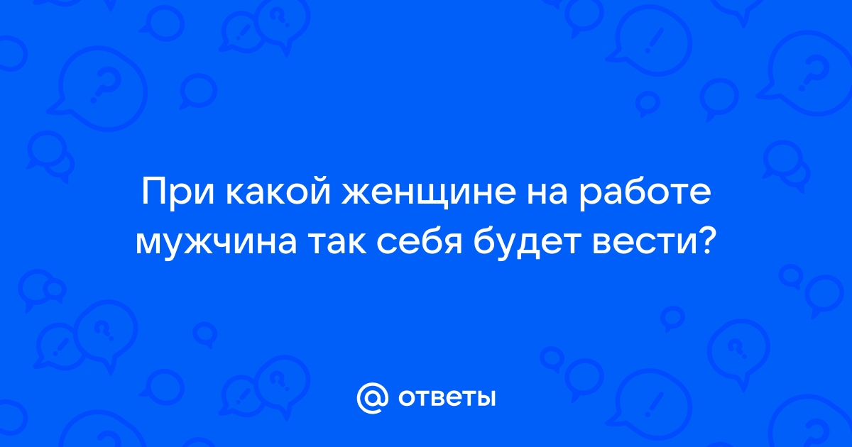 Ответы Mailru: При какой женщине на работе мужчина так себя будетвести?