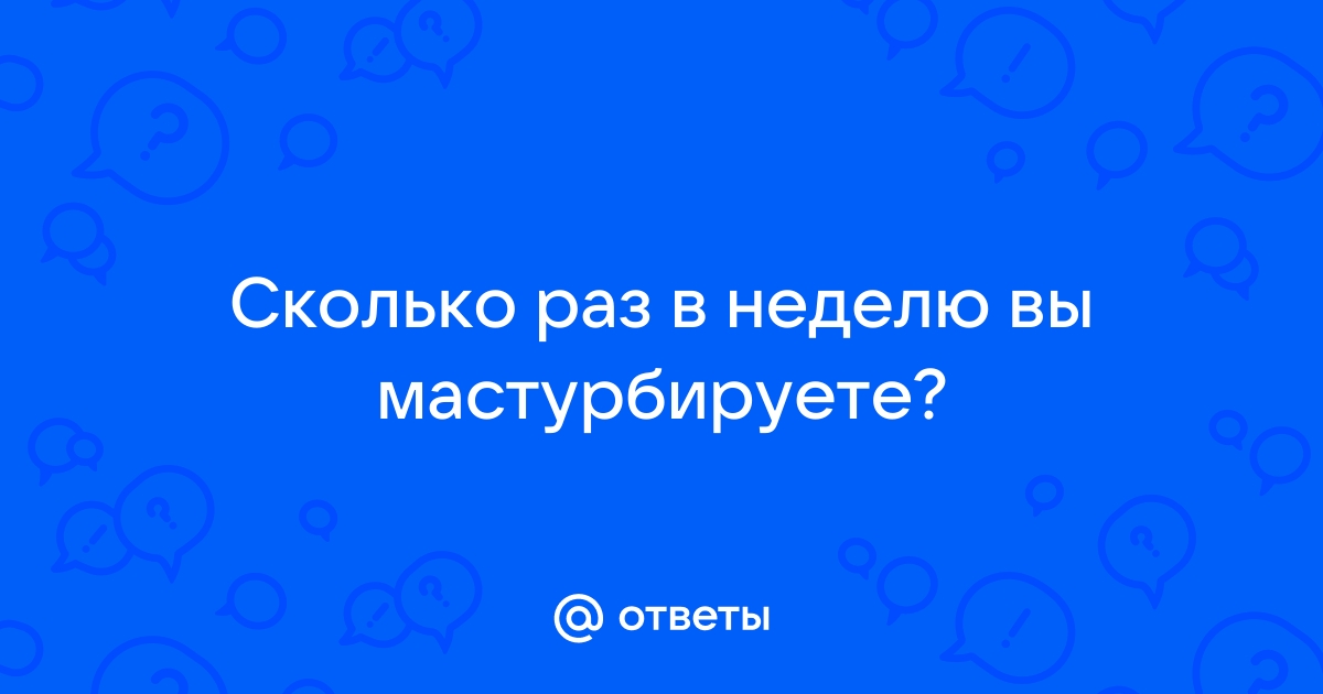 Ответы Mailru: Сколько раз в неделю вымастурбируете?