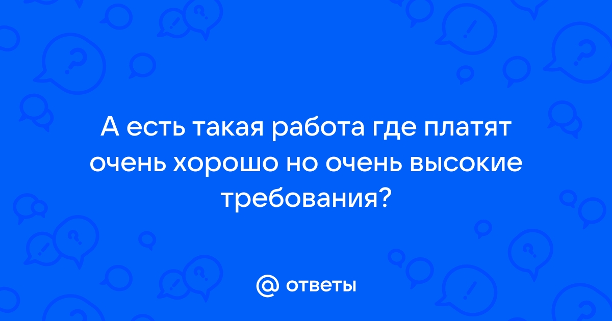 Ответы Mailru: А есть такая работа где платят очень хорошо но очень