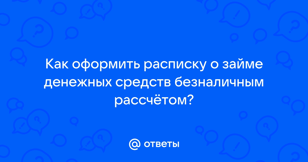 Ответы Mail.ru: Как оформить расписку о займе денежных средств безналичным рассчётом?