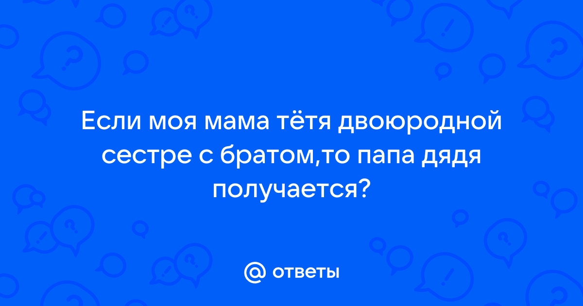 Ответы Mailru: Если моя мама тётя двоюродной сестре с братом,то папа