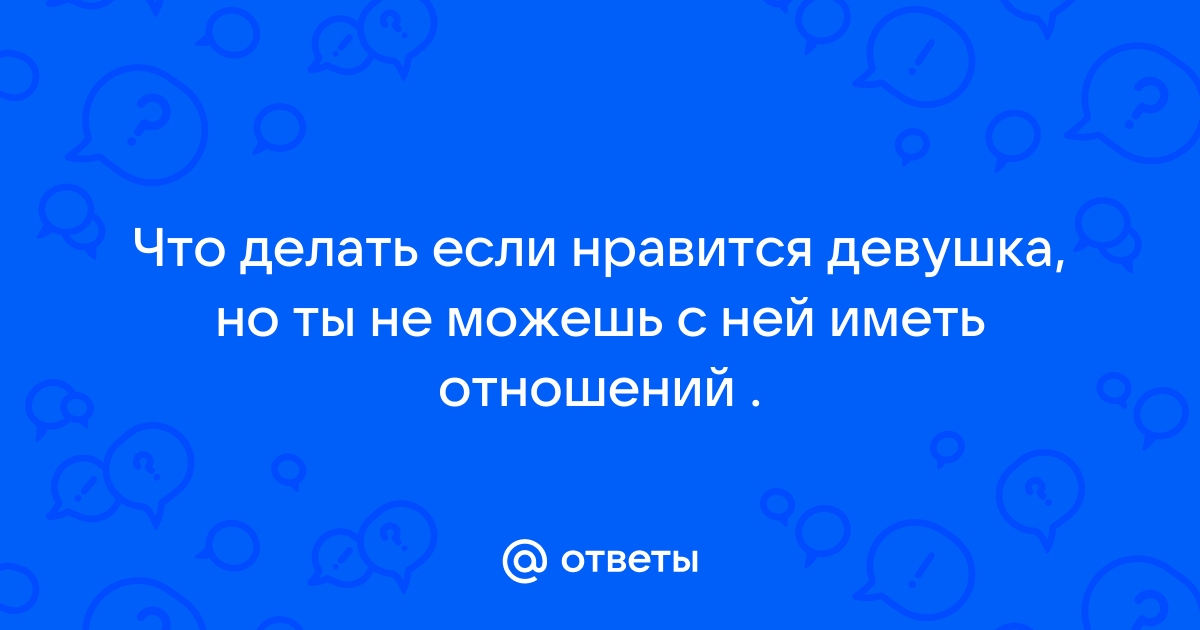 Ответы Mailru: Что делать если нравится девушка, но ты не можешь с ней