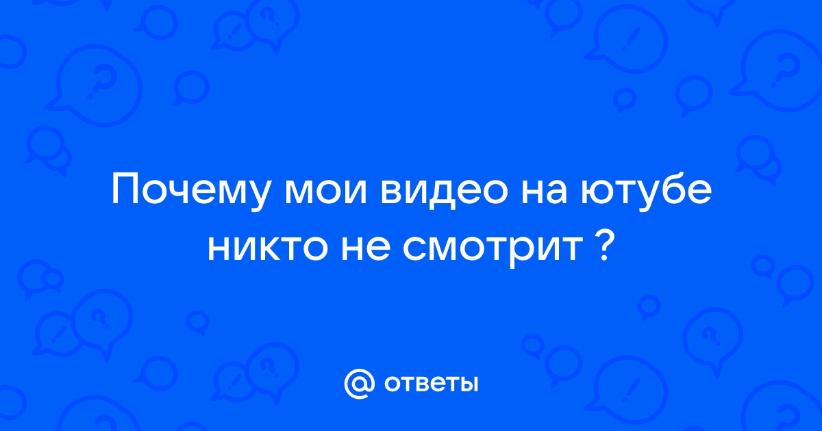 Ответы i-revolver.ru: Почему мои видео на ютубе никто не смотрит ?