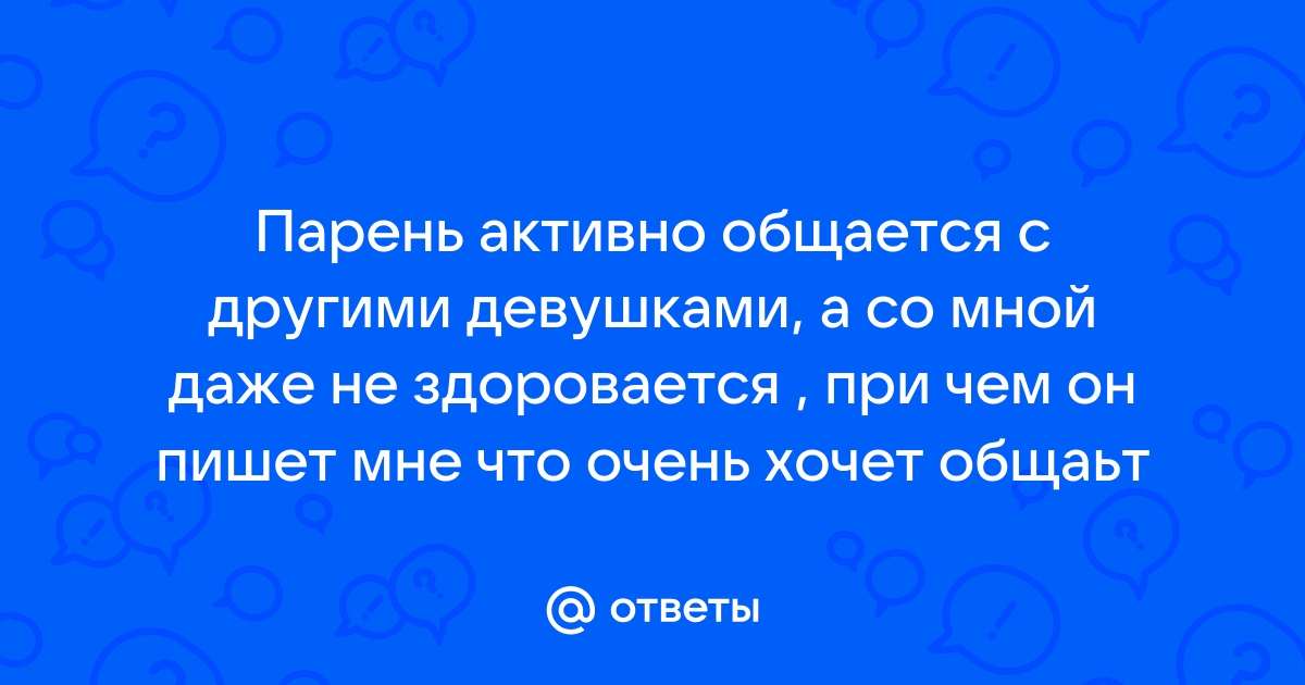 Ответы Mailru: Парень активно общается с другими девушками, а со мной