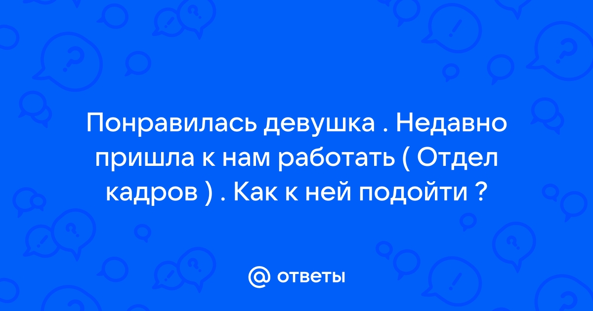 Ответы Mailru: Понравилась девушка  Недавно пришла к нам работать