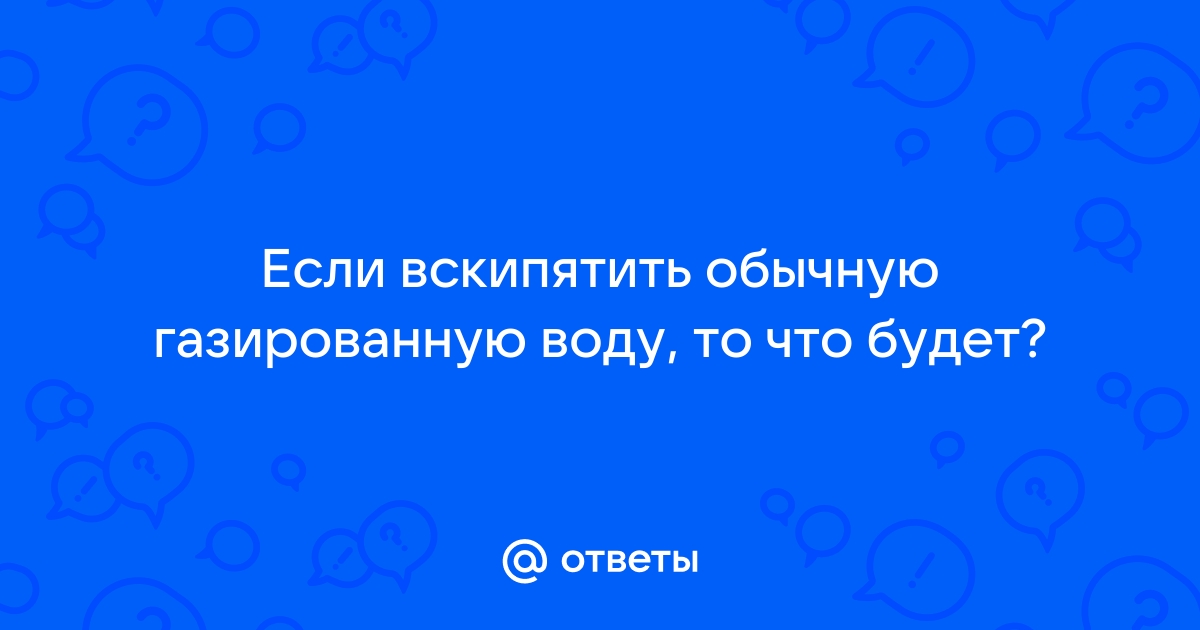 Ответы studiomk.ru: Если вскипятить обычную газированную воду, то что будет?