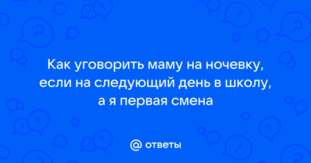 Ответы Mailru: Как уговорить маму на ночевку, если на следующий день в