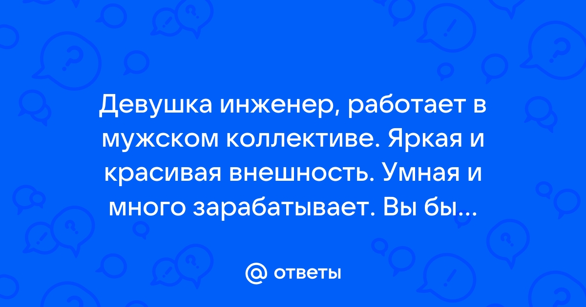 Ответы Mailru: Девушка инженер, работает в мужском коллективе Яркая и