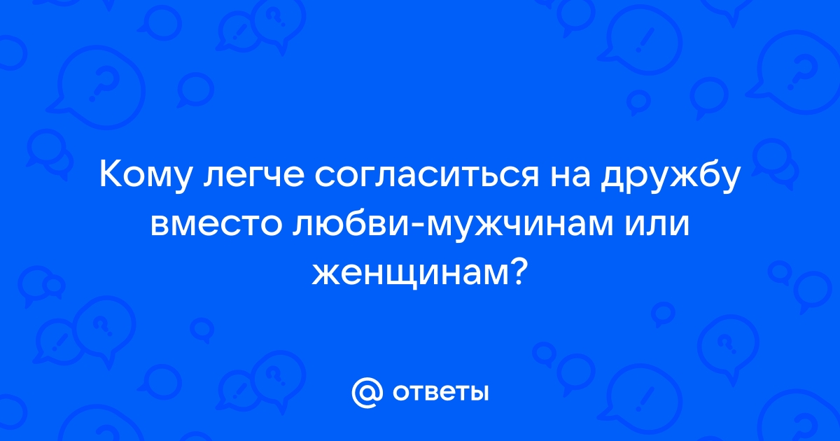 Ответы Mailru: Кому легче согласиться на дружбу вместо любви-мужчинам