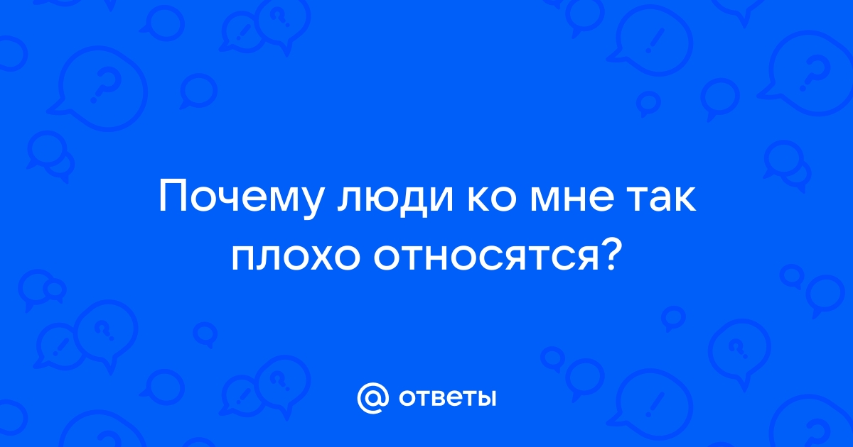 Почему ко мне плохо относятся?