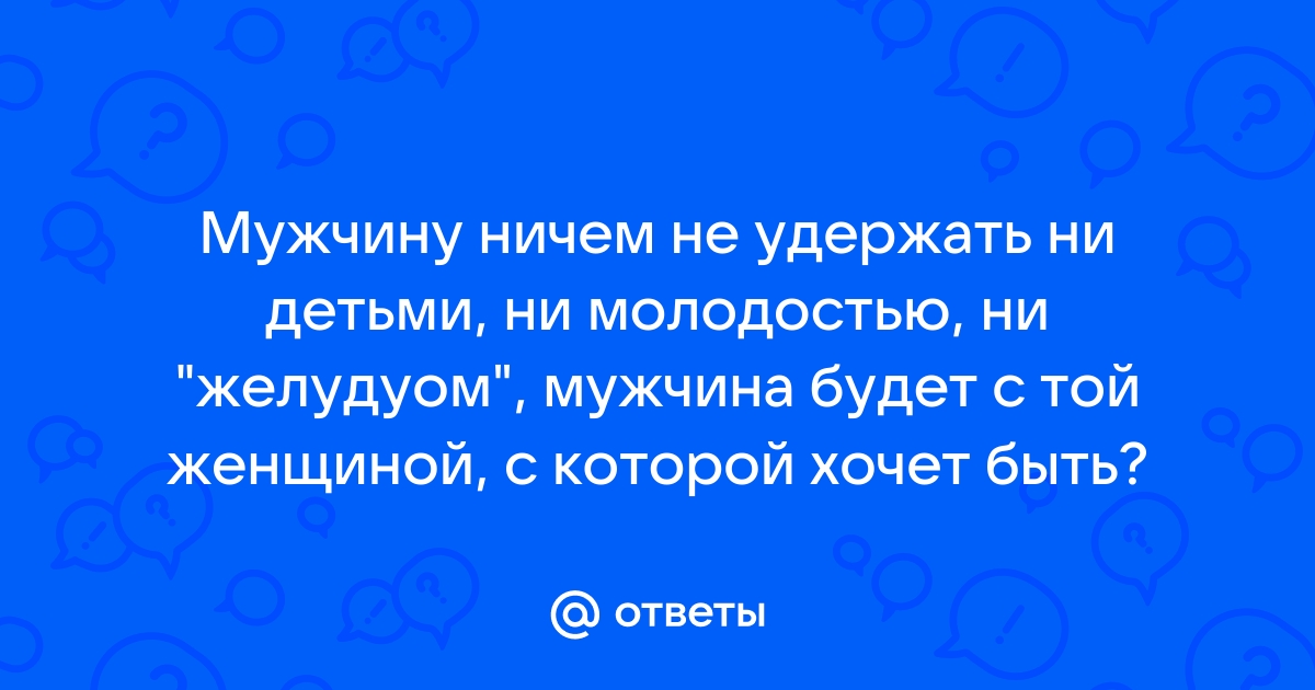 Ответы Mailru: Мужчину ничем не удержать ни детьми, ни молодостью, ни