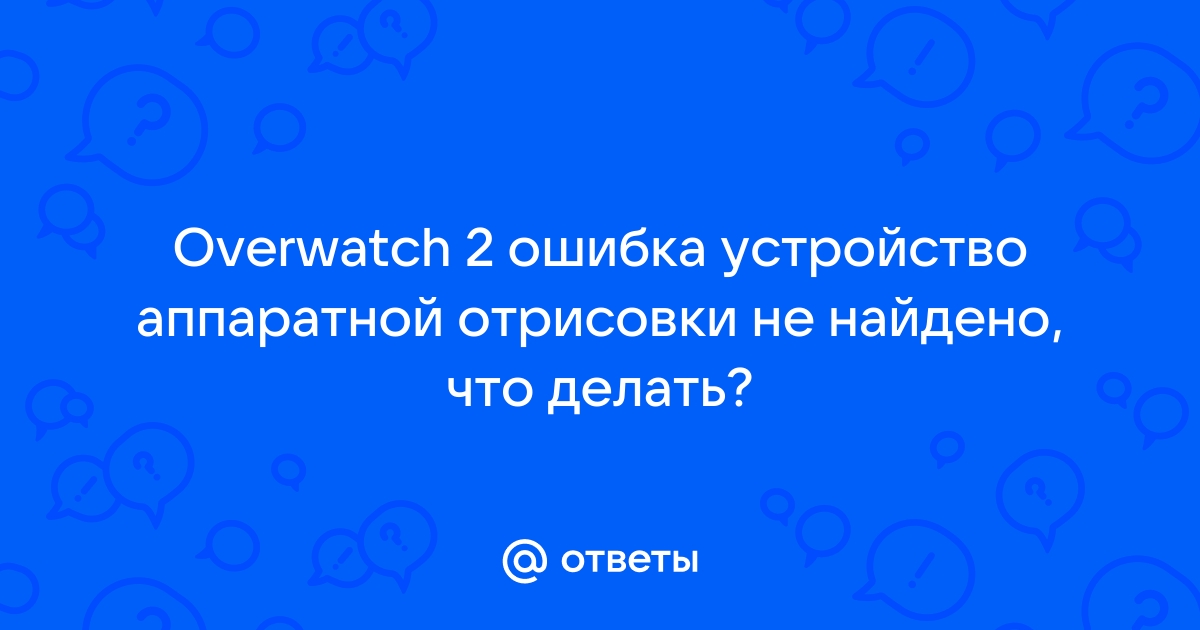 Овервотч ошибка устройство аппаратной отрисовки не найдено