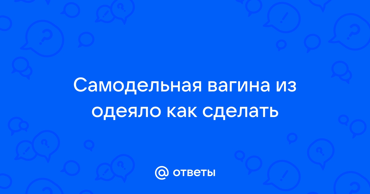 как сделать вагину из одеяла | Дзен