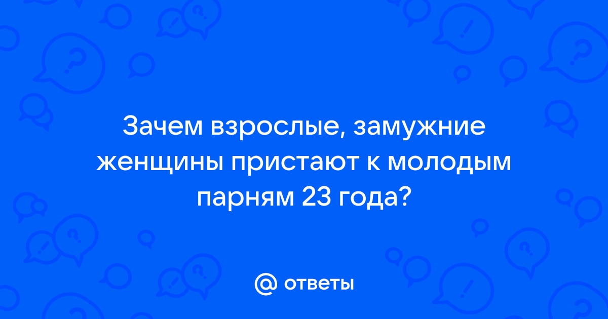 Ответы Mailru: Зачем взрослые, замужние женщины пристают к молодым