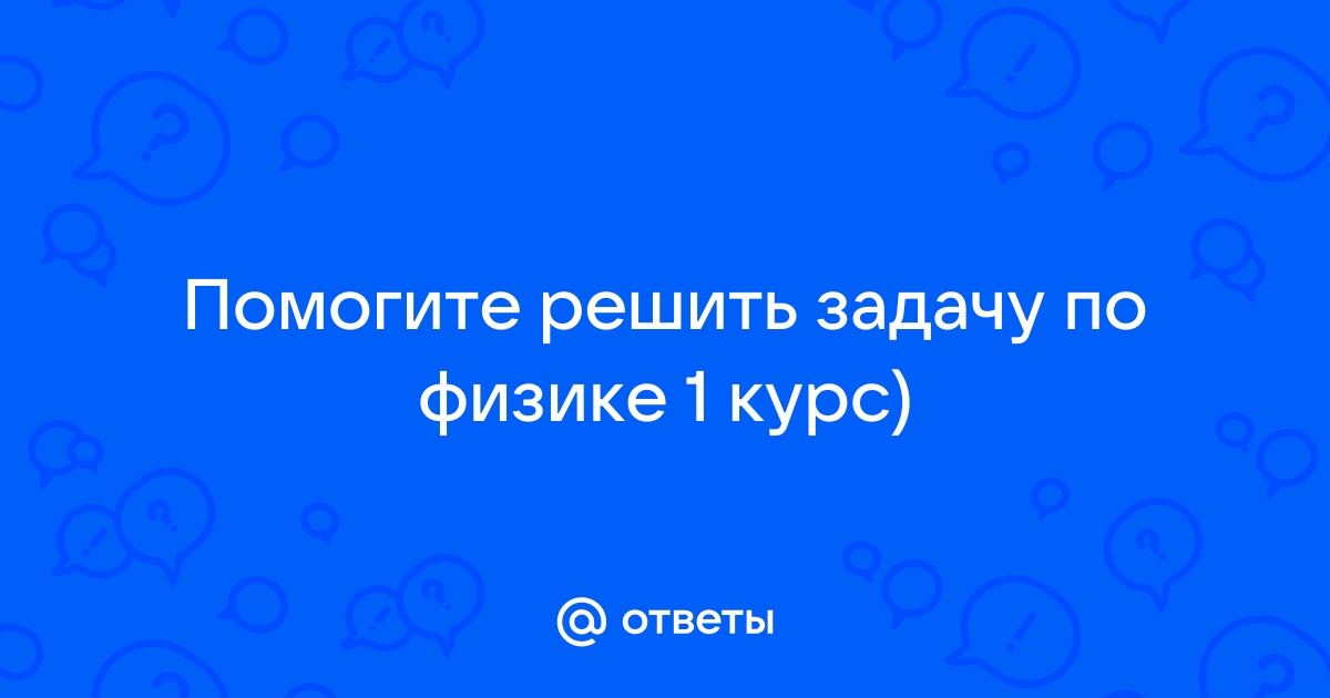 Ответы Помогите решить задачу по физике 1 курс