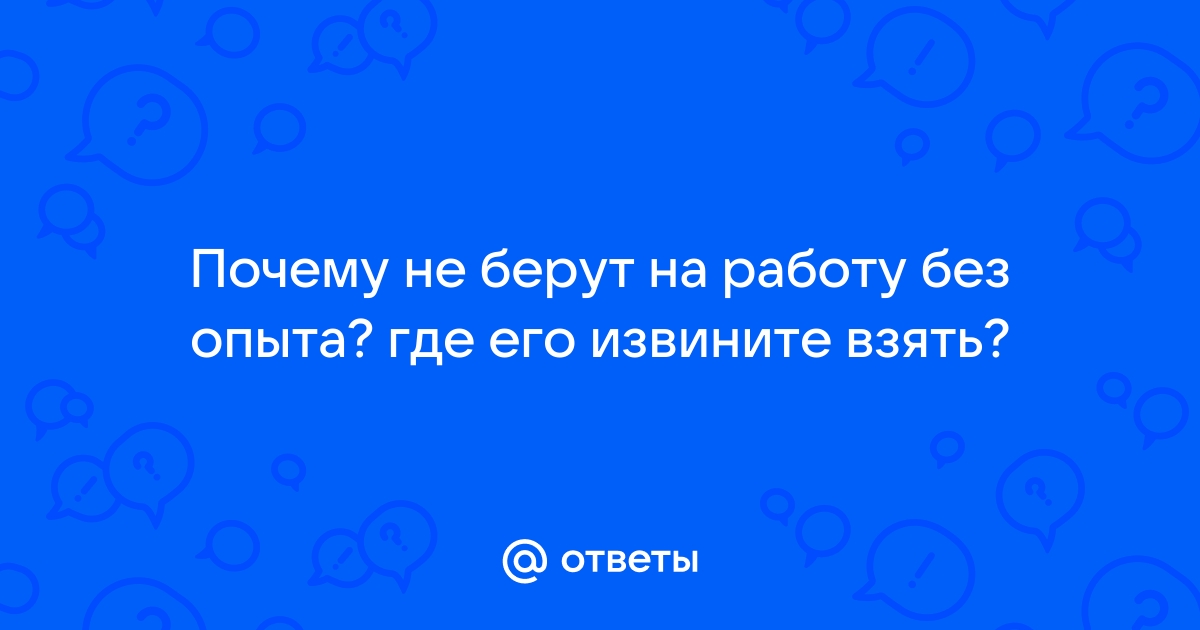 Ответы Mailru: Почему не берут на работу без опыта? где его извините