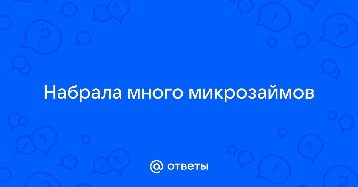 Ответы Mail.ru: Набрала много микрозаймов