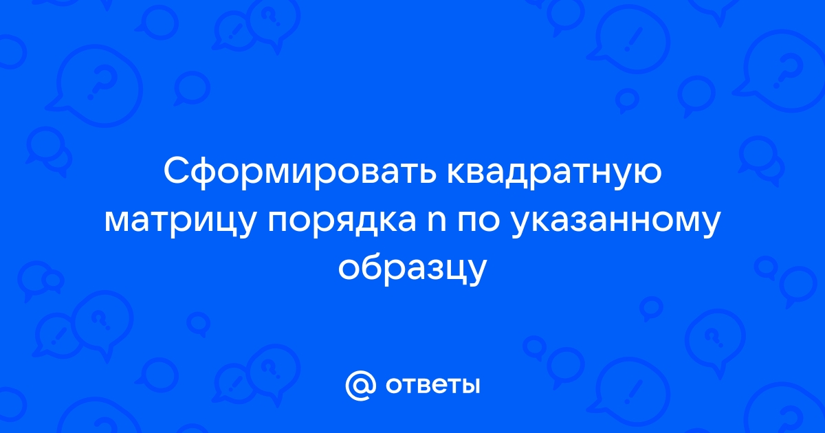 Сформировать квадратную матрицу порядка n по заданному образцу c