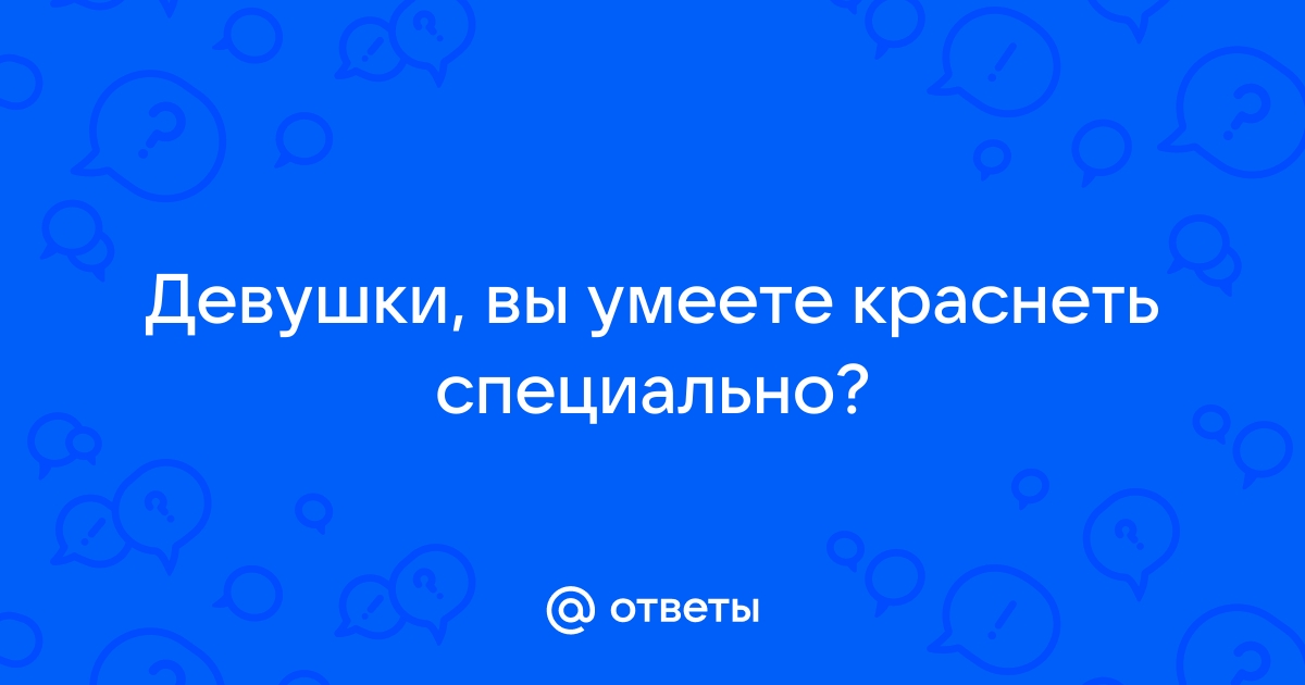 Ответы Mailru: Девушки, вы умеете краснетьспециально?