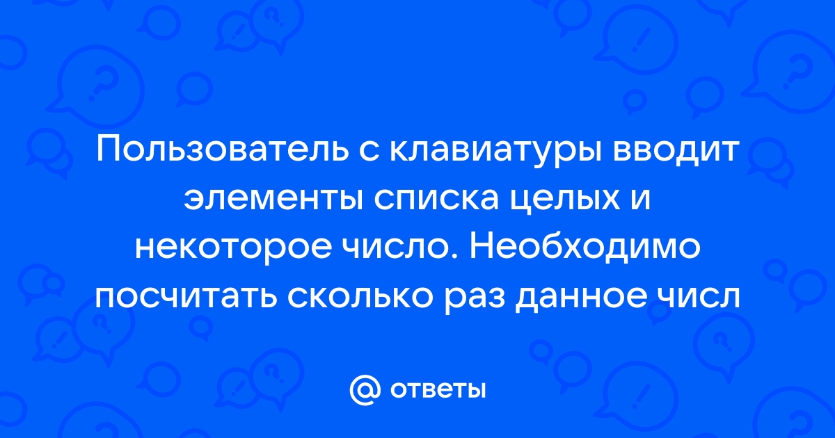 Ответы Mail.ru: Пользователь с клавиатуры вводит элементы списка целых и  некоторое число. Необходимо посчитать сколько раз данное числ