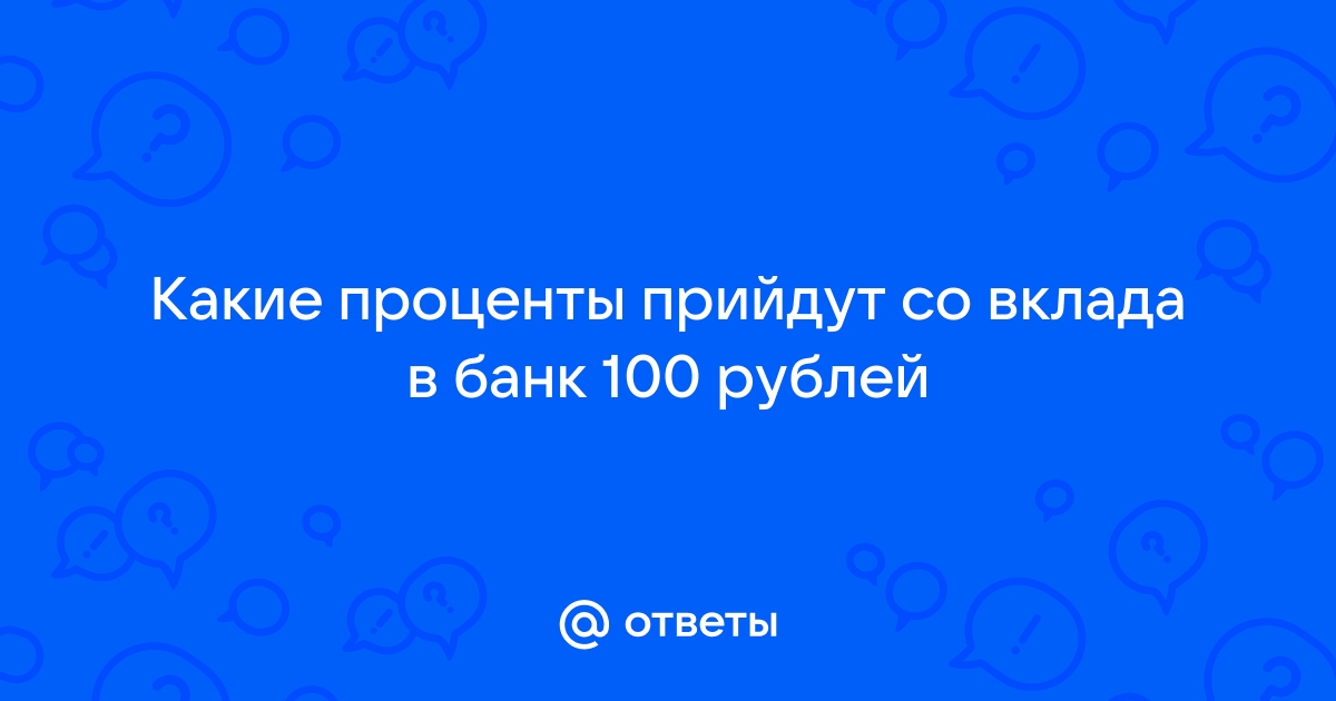 Ответы Mail.ru: Какие проценты прийдут со вклада в банк 100 рублей