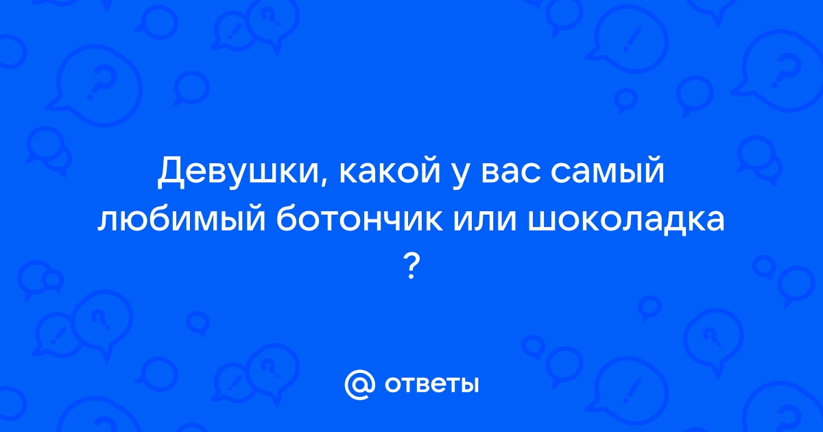 Ответы Mailru: Девушки, какой у вас самый любимый ботончик илишоколадка