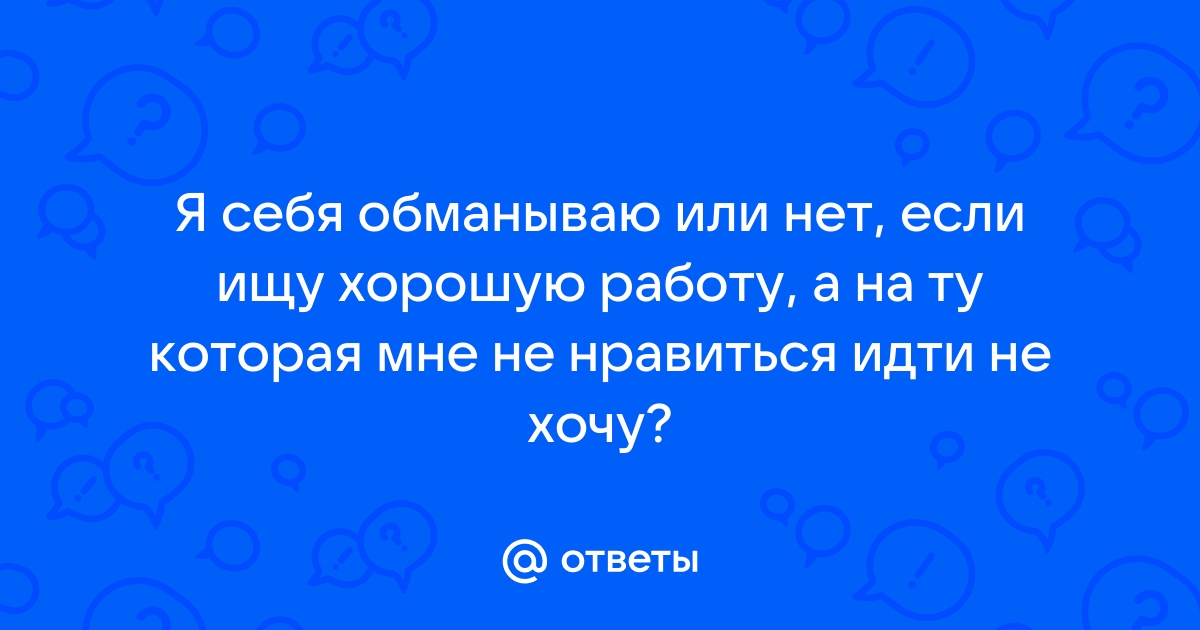 Ответы Mailru: Я себя обманываю или нет, если ищу хорошую работу, а на