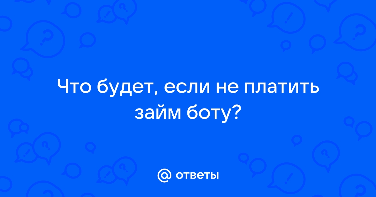 Ответы Mail.ru Что будет, если не платить займ боту 