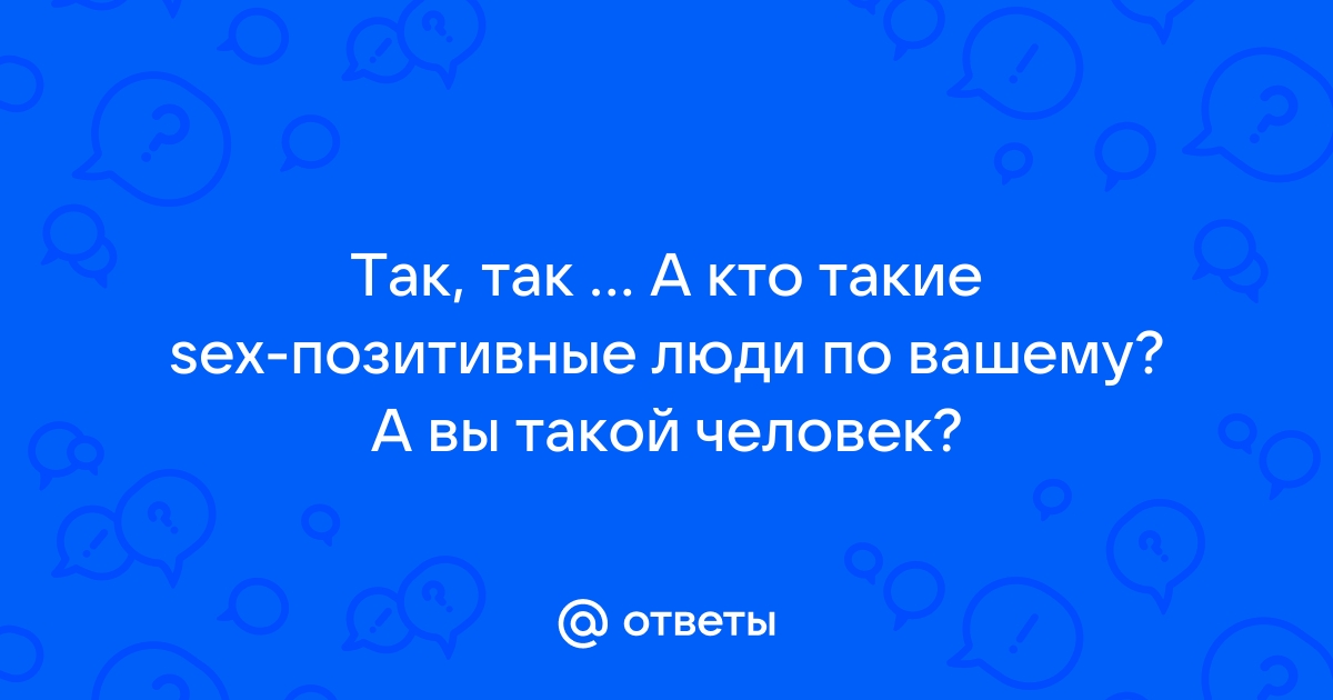 Ответы Так так А кто такие Sex позитивные люди по вашему