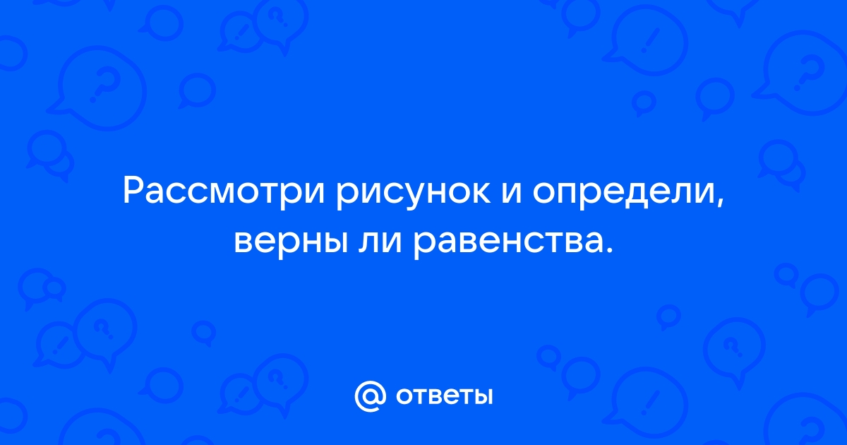 Рассмотри рисунок и определи верны ли равенства