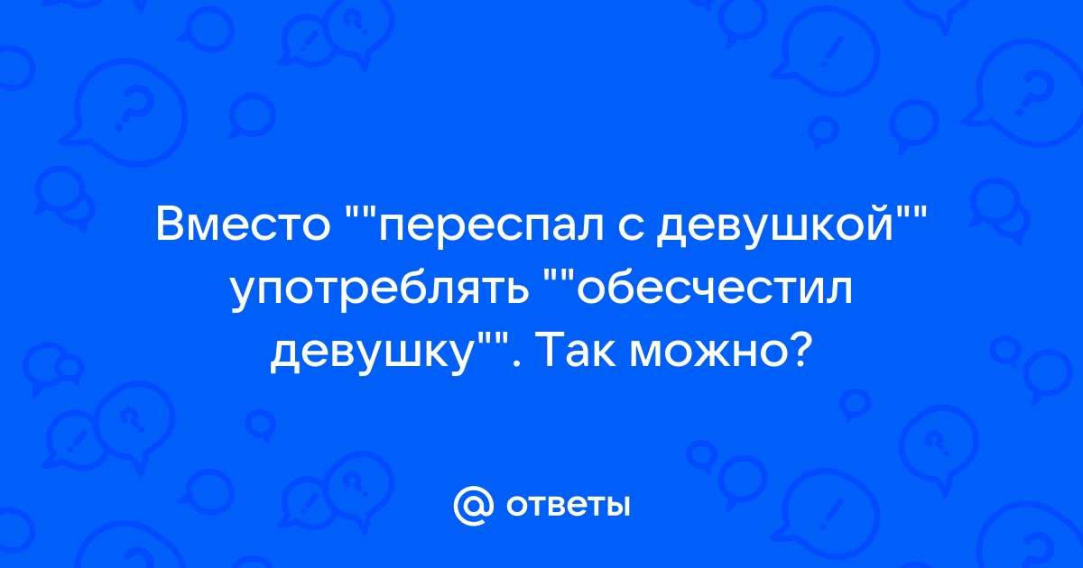 Ответы Mailru: Вместo переспал с девушкой употреблять обесчестил